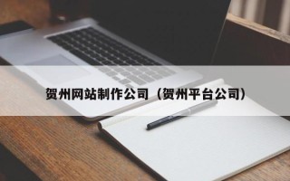 甘肃贺州网站制作公司（贺州平台公司）